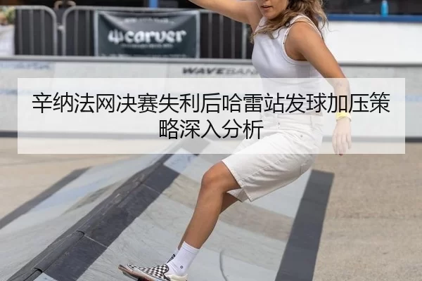 辛纳法网决赛失利后哈雷站发球加压策略深入分析