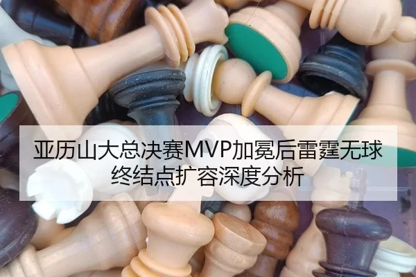 亚历山大总决赛MVP加冕后雷霆无球终结点扩容深度分析